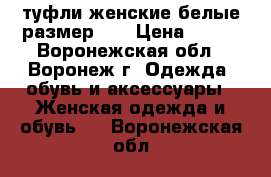 туфли женские белые,размер 37 › Цена ­ 500 - Воронежская обл., Воронеж г. Одежда, обувь и аксессуары » Женская одежда и обувь   . Воронежская обл.